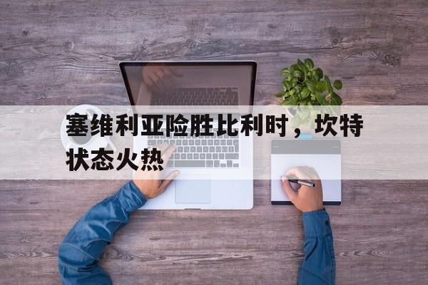 塞维利亚险胜比利时,坎特状态火热 塞维利亚险胜比利时,坎特状态火热